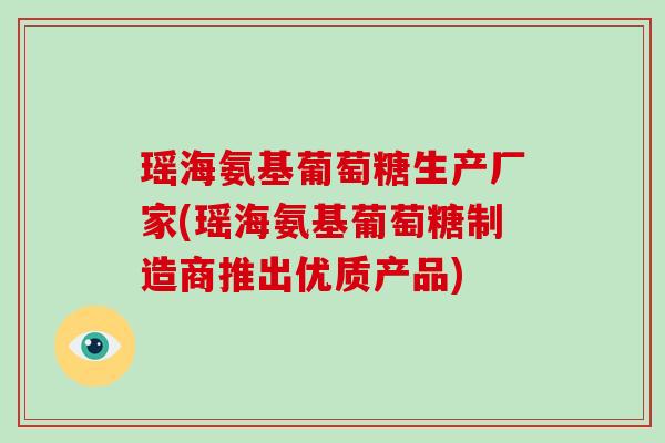 瑶海氨基葡萄糖生产厂家(瑶海氨基葡萄糖制造商推出优质产品) 瑶海氨基葡萄糖生产厂家(瑶海氨基葡萄糖制造商推出优质产品)