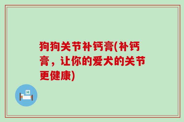 狗狗关节补钙膏(补钙膏,让你的爱犬的关节更健康) 狗狗关节补钙膏(补钙膏,让你的爱犬的关节更健康)