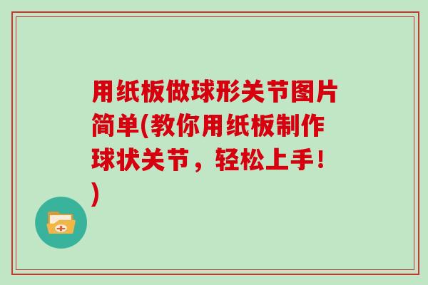用纸板做球形关节图片简单(教你用纸板制作球状关节,轻松上手!) 用纸板做球形关节图片简单(教你用纸板制作球状关节,轻松上手!)