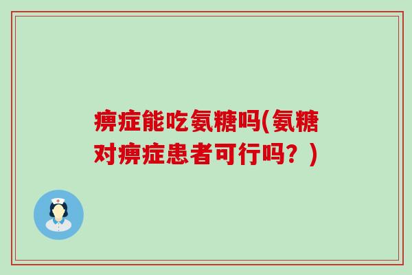痹症能吃氨糖吗(氨糖对痹症患者可行吗?) 痹症能吃氨糖吗(氨糖对痹症患者可行吗?)