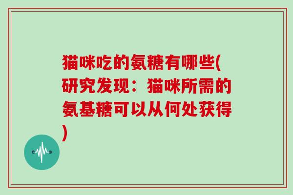 猫咪吃的氨糖有哪些(研究发现:猫咪所需的氨基糖可以从何处获得) 猫咪吃的氨糖有哪些(研究发现:猫咪所需的氨基糖可以从何处获得)