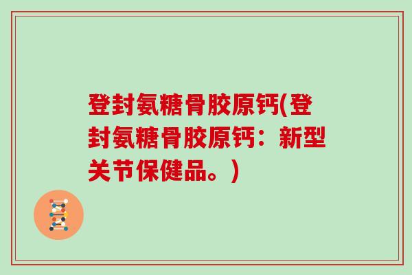登封氨糖骨胶原钙(登封氨糖骨胶原钙：新型关节保健品。)