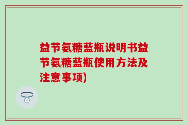 益节氨糖蓝瓶说明书益节氨糖蓝瓶使用方法及注意事项) 益节氨糖蓝瓶说明书益节氨糖蓝瓶使用方法及注意事项)