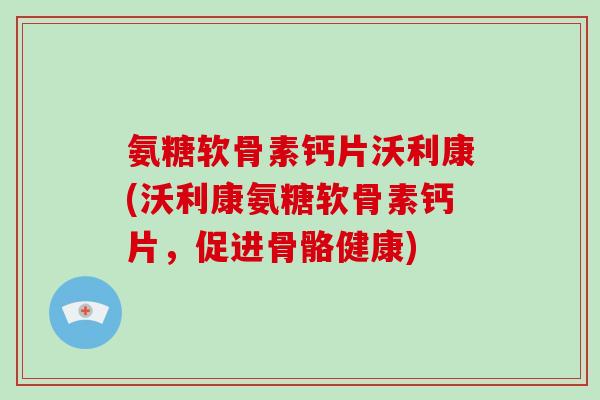 氨糖软骨素钙片沃利康(沃利康氨糖软骨素钙片,促进骨骼健康) 氨糖软骨素钙片沃利康(沃利康氨糖软骨素钙片,促进骨骼健康)