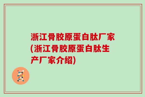 浙江骨胶原蛋白肽厂家(浙江骨胶原蛋白肽生产厂家介绍) 浙江骨胶原蛋白肽厂家(浙江骨胶原蛋白肽生产厂家介绍)
