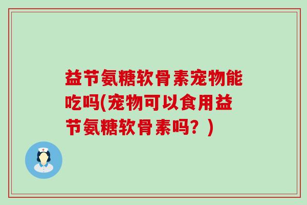 益节氨糖软骨素宠物能吃吗(宠物可以食用益节氨糖软骨素吗？)