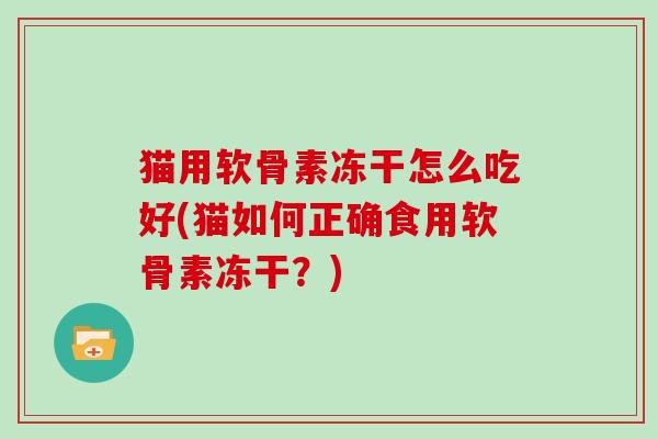 猫用软骨素冻干怎么吃好(猫如何正确食用软骨素冻干?) 猫用软骨素冻干怎么吃好(猫如何正确食用软骨素冻干?)