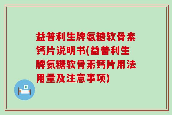 益普利生牌氨糖软骨素钙片说明书(益普利生牌氨糖软骨素钙片用法用量及注意事项) 益普利生牌氨糖软骨素钙片说明书(益普利生牌氨糖软骨素钙片用法用量及注意事项)