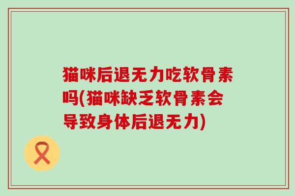 猫咪后退无力吃软骨素吗(猫咪缺乏软骨素会导致身体后退无力)
