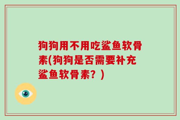 狗狗用不用吃鲨鱼软骨素(狗狗是否需要补充鲨鱼软骨素?) 狗狗用不用吃鲨鱼软骨素(狗狗是否需要补充鲨鱼软骨素?)