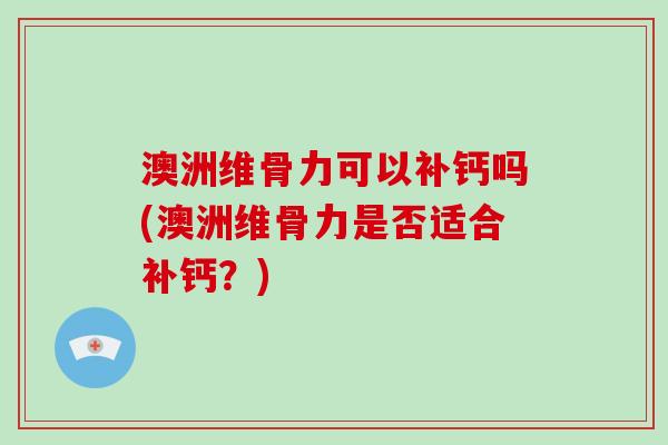 澳洲维骨力可以补钙吗(澳洲维骨力是否适合补钙?) 澳洲维骨力可以补钙吗(澳洲维骨力是否适合补钙?)