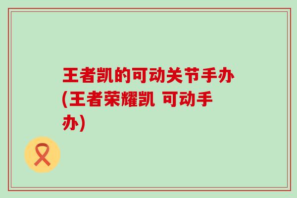 王者凯的可动关节手办(王者荣耀凯 可动手办) 王者凯的可动关节手办(王者荣耀凯 可动手办)