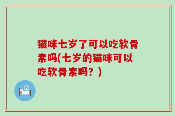 猫咪七岁了可以吃软骨素吗(七岁的猫咪可以吃软骨素吗?) 猫咪七岁了可以吃软骨素吗(七岁的猫咪可以吃软骨素吗?)