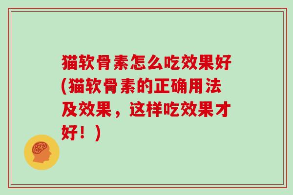 猫软骨素怎么吃效果好(猫软骨素的正确用法及效果,这样吃效果才好!) 猫软骨素怎么吃效果好(猫软骨素的正确用法及效果,这样吃效果才好!)