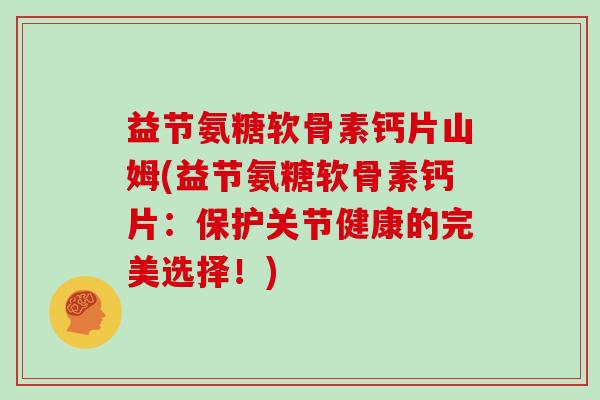益节氨糖软骨素钙片山姆(益节氨糖软骨素钙片：保护关节健康的完美选择！)