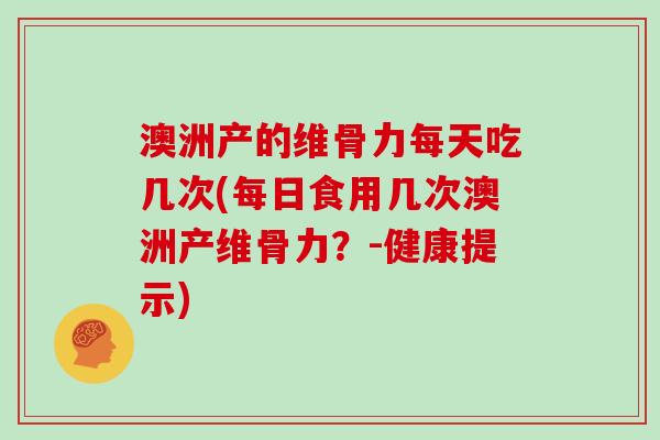澳洲产的维骨力每天吃几次(每日食用几次澳洲产维骨力?-健康提示) 澳洲产的维骨力每天吃几次(每日食用几次澳洲产维骨力?-健康提示)