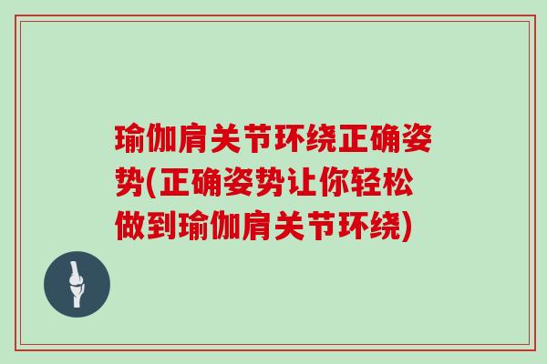 瑜伽肩关节环绕正确姿势(正确姿势让你轻松做到瑜伽肩关节环绕) 瑜伽肩关节环绕正确姿势(正确姿势让你轻松做到瑜伽肩关节环绕)