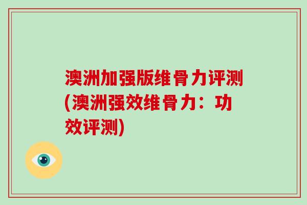澳洲加强版维骨力评测(澳洲强效维骨力：功效评测)