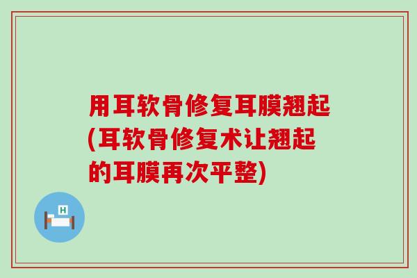 用耳软骨修复耳膜翘起(耳软骨修复术让翘起的耳膜再次平整) 用耳软骨修复耳膜翘起(耳软骨修复术让翘起的耳膜再次平整)
