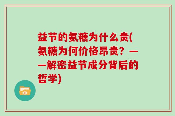 益节的氨糖为什么贵(氨糖为何价格昂贵?——解密益节成分背后的哲学) 益节的氨糖为什么贵(氨糖为何价格昂贵?——解密益节成分背后的哲学)