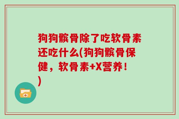 狗狗髌骨除了吃软骨素还吃什么(狗狗髌骨保健,软骨素+X营养!) 狗狗髌骨除了吃软骨素还吃什么(狗狗髌骨保健,软骨素+X营养!)