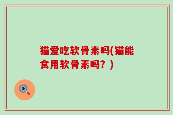 猫爱吃软骨素吗(猫能食用软骨素吗？)