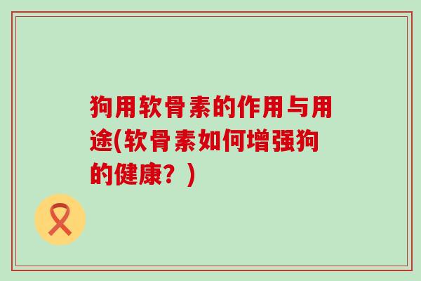 狗用软骨素的作用与用途(软骨素如何增强狗的健康？)