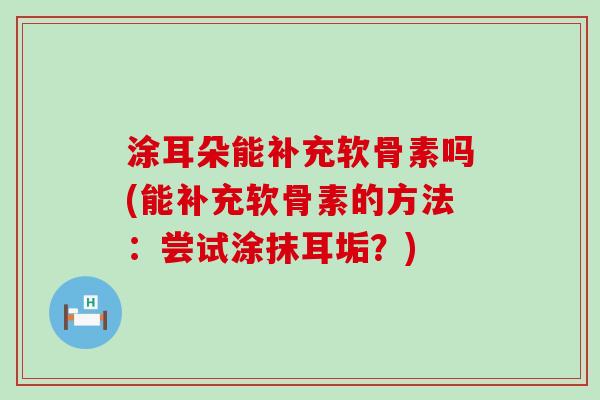 涂耳朵能补充软骨素吗(能补充软骨素的方法:尝试涂抹耳垢?) 涂耳朵能补充软骨素吗(能补充软骨素的方法:尝试涂抹耳垢?)