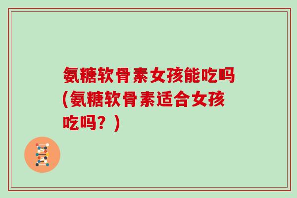 氨糖软骨素女孩能吃吗(氨糖软骨素适合女孩吃吗?) 氨糖软骨素女孩能吃吗(氨糖软骨素适合女孩吃吗?)