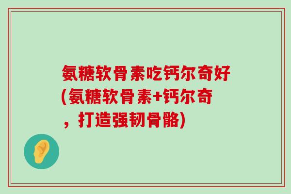 氨糖软骨素吃钙尔奇好(氨糖软骨素+钙尔奇,打造强韧骨骼) 氨糖软骨素吃钙尔奇好(氨糖软骨素+钙尔奇,打造强韧骨骼)