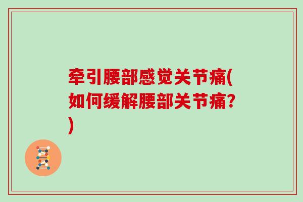 牵引腰部感觉关节痛(如何缓解腰部关节痛?) 牵引腰部感觉关节痛(如何缓解腰部关节痛?)