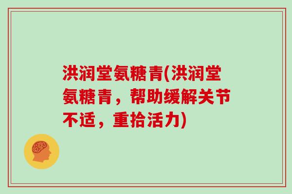洪润堂氨糖青(洪润堂氨糖青,帮助缓解关节不适,重拾活力) 洪润堂氨糖青(洪润堂氨糖青,帮助缓解关节不适,重拾活力)