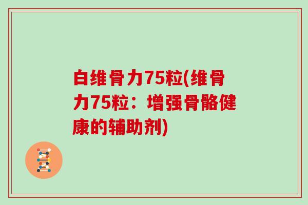 白维骨力75粒(维骨力75粒:增强骨骼健康的辅助剂) 白维骨力75粒(维骨力75粒:增强骨骼健康的辅助剂)