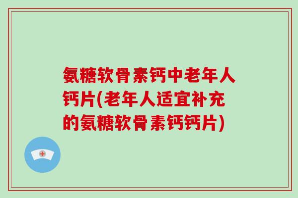 氨糖软骨素钙中老年人钙片(老年人适宜补充的氨糖软骨素钙钙片) 氨糖软骨素钙中老年人钙片(老年人适宜补充的氨糖软骨素钙钙片)