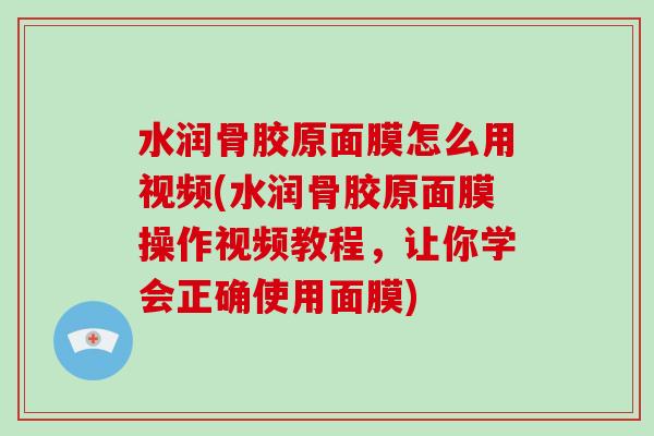 水润骨胶原面膜怎么用视频(水润骨胶原面膜操作视频教程,让你学会正确使用面膜) 水润骨胶原面膜怎么用视频(水润骨胶原面膜操作视频教程,让你学会正确使用面膜)