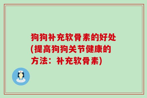 狗狗补充软骨素的好处(提高狗狗关节健康的方法：补充软骨素)