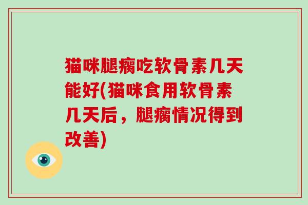 猫咪腿瘸吃软骨素几天能好(猫咪食用软骨素几天后，腿瘸情况得到改善)