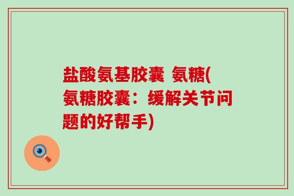 盐酸氨基胶囊 氨糖(氨糖胶囊：缓解关节问题的好帮手)