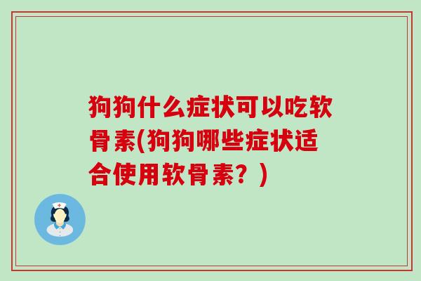 狗狗什么症状可以吃软骨素(狗狗哪些症状适合使用软骨素?) 狗狗什么症状可以吃软骨素(狗狗哪些症状适合使用软骨素?)