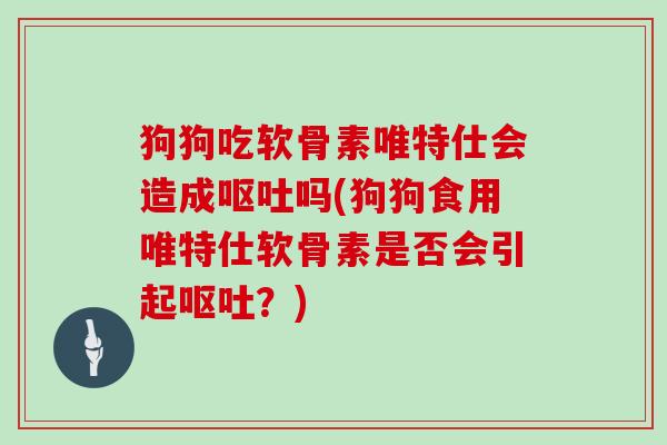 狗狗吃软骨素唯特仕会造成吗(狗狗食用唯特仕软骨素是否会引起？)