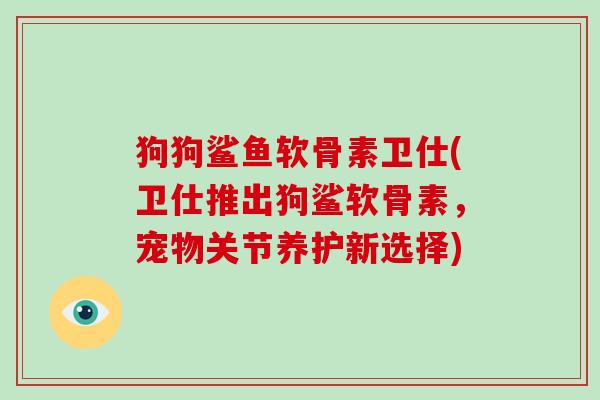 狗狗鲨鱼软骨素卫仕(卫仕推出狗鲨软骨素，宠物关节养护新选择)