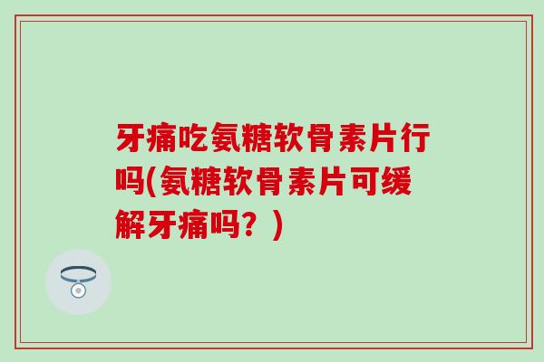 牙痛吃氨糖软骨素片行吗(氨糖软骨素片可缓解牙痛吗?) 牙痛吃氨糖软骨素片行吗(氨糖软骨素片可缓解牙痛吗?)