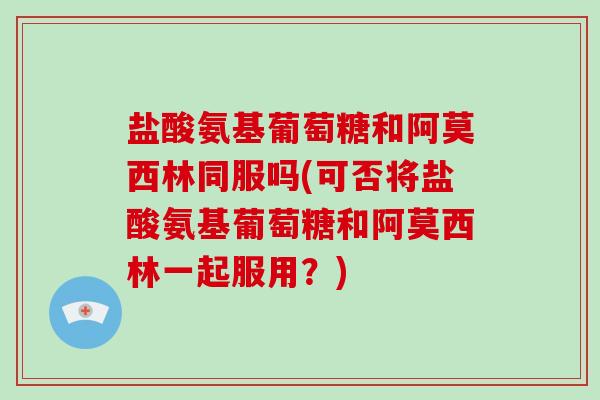 盐酸氨基葡萄糖和阿莫西林同服吗(可否将盐酸氨基葡萄糖和阿莫西林一起服用?) 盐酸氨基葡萄糖和阿莫西林同服吗(可否将盐酸氨基葡萄糖和阿莫西林一起服用?)