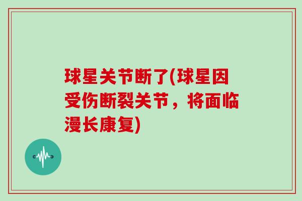 球星关节断了(球星因受伤断裂关节,将面临漫长康复) 球星关节断了(球星因受伤断裂关节,将面临漫长康复)