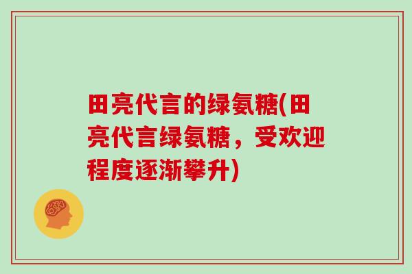 田亮代言的绿氨糖(田亮代言绿氨糖，受欢迎程度逐渐攀升)