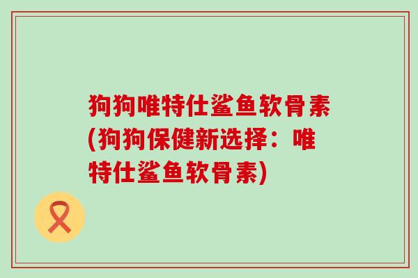 狗狗唯特仕鲨鱼软骨素(狗狗保健新选择：唯特仕鲨鱼软骨素)
