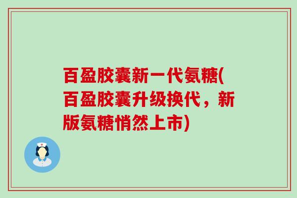 百盈胶囊新一代氨糖(百盈胶囊升级换代,新版氨糖悄然上市) 百盈胶囊新一代氨糖(百盈胶囊升级换代,新版氨糖悄然上市)