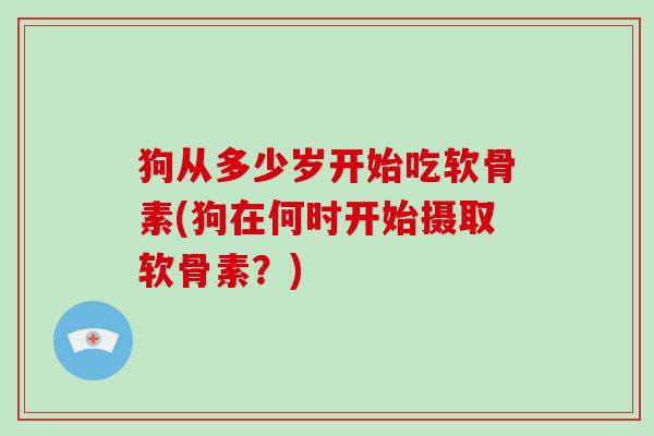 狗从多少岁开始吃软骨素(狗在何时开始摄取软骨素?) 狗从多少岁开始吃软骨素(狗在何时开始摄取软骨素?)