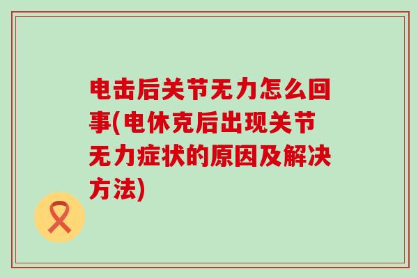 电击后关节无力怎么回事(电休克后出现关节无力症状的原因及解决方法) 电击后关节无力怎么回事(电休克后出现关节无力症状的原因及解决方法)