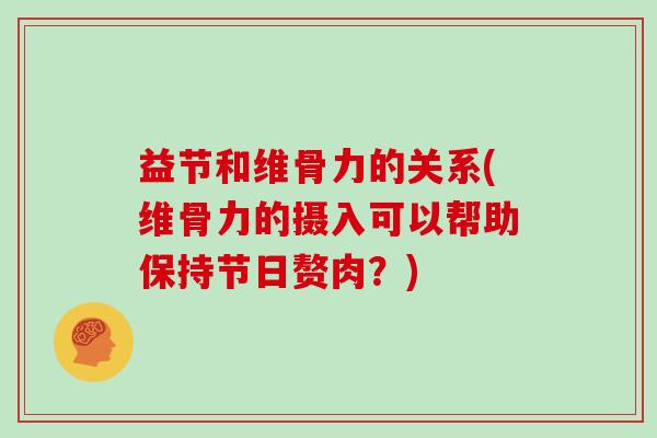 益节和维骨力的关系(维骨力的摄入可以帮助保持节日赘肉?) 益节和维骨力的关系(维骨力的摄入可以帮助保持节日赘肉?)